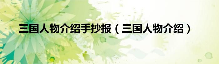 三国人物介绍手抄报（三国人物介绍）