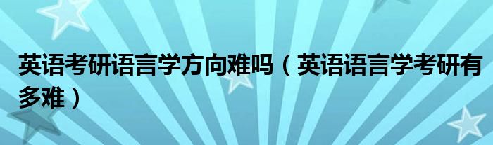 英语考研语言学方向难吗（英语语言学考研有多难）