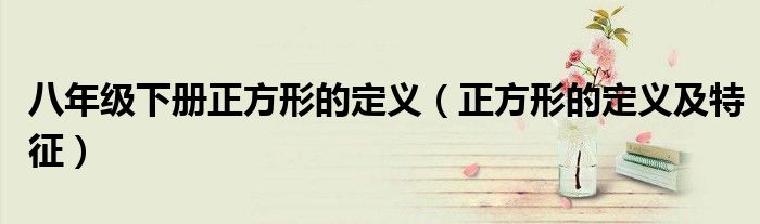 八年级下册正方形的定义（正方形的定义及特征）
