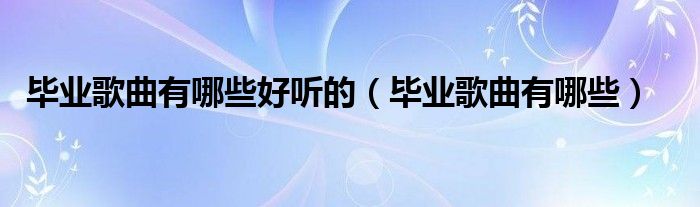 毕业歌曲有哪些好听的（毕业歌曲有哪些）
