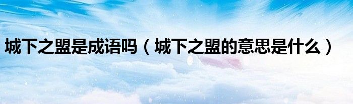 城下之盟是成语吗（城下之盟的意思是什么）