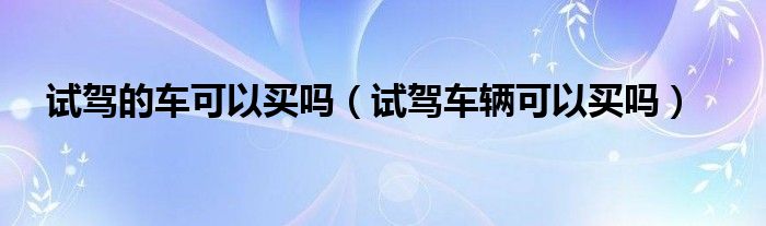 试驾的车可以买吗（试驾车辆可以买吗）