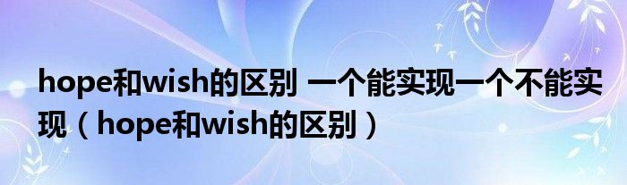 hope和wish的区别 一个能实现一个不能实现（hope和wish的区别）