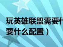 玩英雄联盟需要什么配置电脑（玩英雄联盟需要什么配置）
