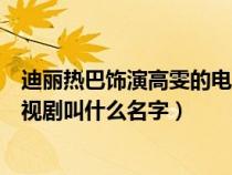 迪丽热巴饰演高雯的电视剧叫什么（迪丽热巴出演高雯的电视剧叫什么名字）