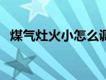 煤气灶火小怎么调大（煤气灶火小怎么办）