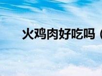 火鸡肉好吃吗（柴火鸡如何做才好吃）