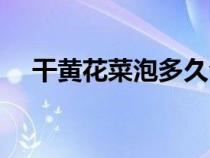 干黄花菜泡多久合适（干黄花菜泡多久）