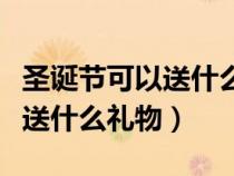 圣诞节可以送什么礼物给女朋友（圣诞节可以送什么礼物）