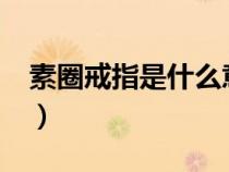 素圈戒指是什么意思?（素圈戒指是什么意思）