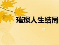 璀璨人生结局狗血（璀璨人生结局）