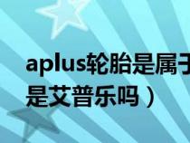 aplus轮胎是属于米其林轮胎吗（aplus轮胎是艾普乐吗）