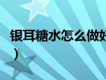 银耳糖水怎么做好吃窍门（银耳做糖水的方法）