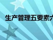 生产管理五要素六目标（生产管理五要素）