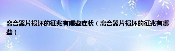 离合器片损坏的征兆有哪些症状（离合器片损坏的征兆有哪些）