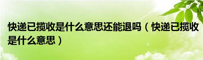 快递已揽收是什么意思还能退吗（快递已揽收是什么意思）