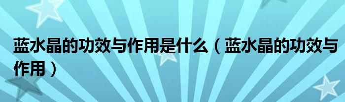 蓝水晶的功效与作用是什么（蓝水晶的功效与作用）