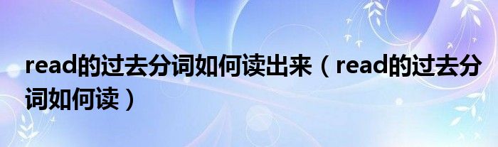 read的过去分词如何读出来（read的过去分词如何读）