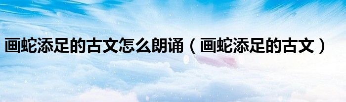 画蛇添足的古文怎么朗诵（画蛇添足的古文）