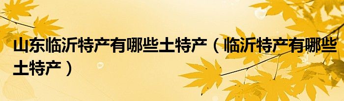 山东临沂特产有哪些土特产（临沂特产有哪些土特产）