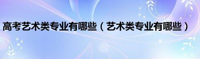 高考艺术类专业有哪些（艺术类专业有哪些）