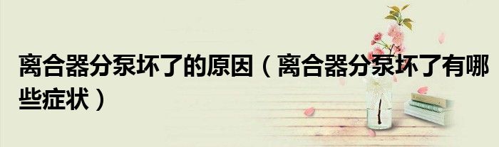 离合器分泵坏了的原因（离合器分泵坏了有哪些症状）