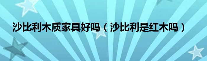 沙比利木质家具好吗（沙比利是红木吗）