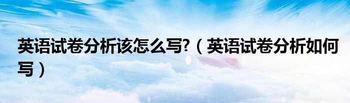 英语试卷分析该怎么写?（英语试卷分析如何写）