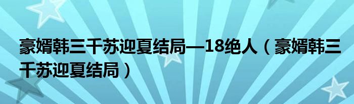 豪婿韩三千苏迎夏结局—18绝人（豪婿韩三千苏迎夏结局）
