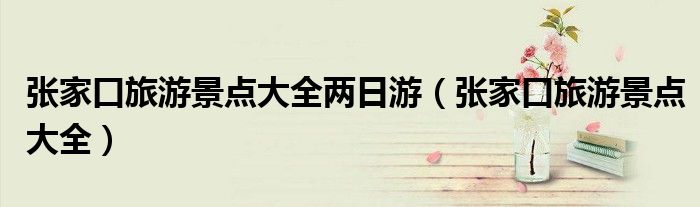张家口旅游景点大全两日游（张家口旅游景点大全）