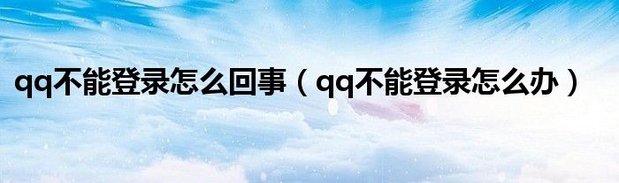 qq不能登录怎么回事（qq不能登录怎么办）