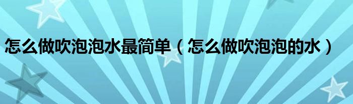 怎么做吹泡泡水最简单（怎么做吹泡泡的水）