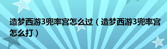 造梦西游3兜率宫怎么过（造梦西游3兜率宫怎么打）