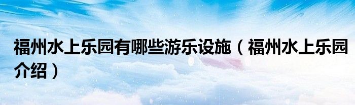 福州水上乐园有哪些游乐设施（福州水上乐园介绍）
