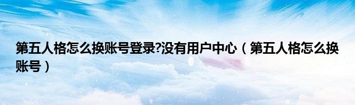 第五人格怎么换账号登录?没有用户中心（第五人格怎么换账号）