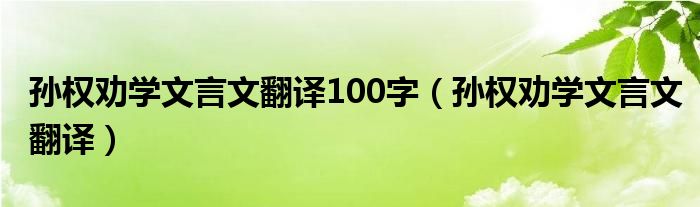 孙权劝学文言文翻译100字（孙权劝学文言文翻译）