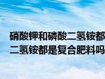 硝酸钾和磷酸二氢铵都是复合肥料吗为什么（硝酸钾和磷酸二氢铵都是复合肥料吗）