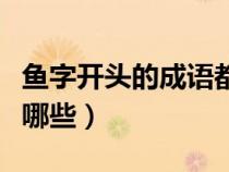 鱼字开头的成语都有哪些（鱼字开头的成语有哪些）