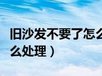 旧沙发不要了怎么处理安阳（旧沙发不要了怎么处理）