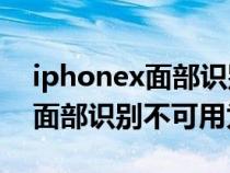 iphonex面部识别不能用怎么办（iPhoneX面部识别不可用为什么）