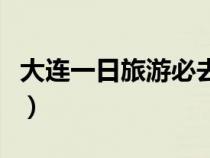 大连一日旅游必去景点（大连一日游必去景点）