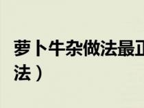 萝卜牛杂做法最正宗的做法视频（萝卜牛杂做法）
