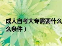 成人自考大专需要什么条件难度大吗（成人自考大专需要什么条件）