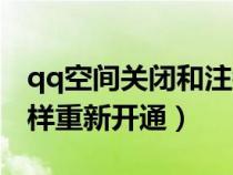 qq空间关闭和注销（qq空间关闭或注销后怎样重新开通）