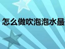 怎么做吹泡泡水最简单（怎么做吹泡泡的水）