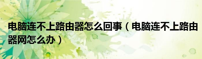 电脑连不上路由器怎么回事（电脑连不上路由器网怎么办）
