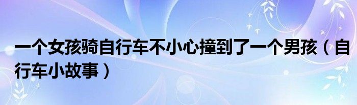 一个女孩骑自行车不小心撞到了一个男孩（自行车小故事）