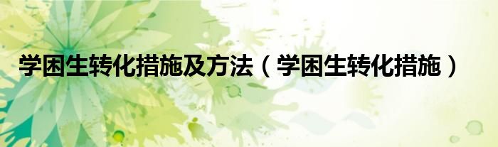学困生转化措施及方法（学困生转化措施）