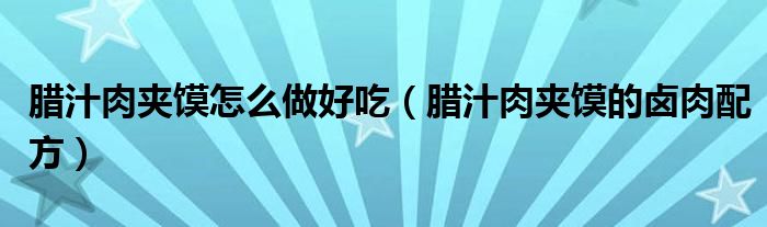 腊汁肉夹馍怎么做好吃（腊汁肉夹馍的卤肉配方）