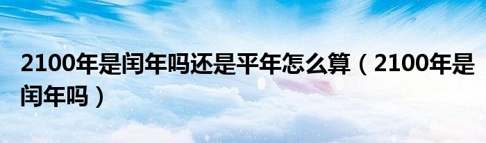 2100年是闰年吗还是平年怎么算（2100年是闰年吗）